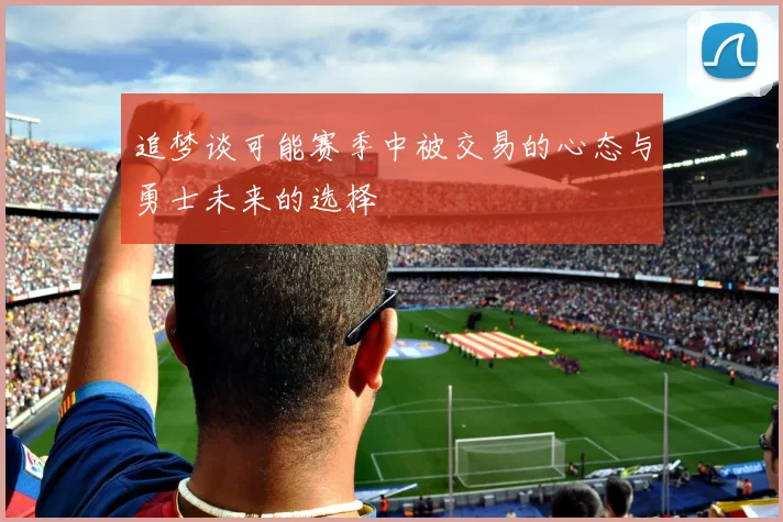 追梦谈可能赛季中被交易的心态与勇士未来的选择