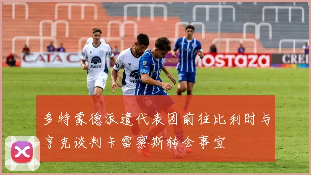 多特蒙德派遣代表团前往比利时与亨克谈判卡雷察斯转会事宜