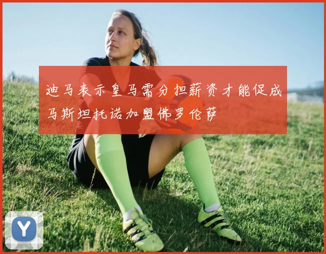 迪马表示皇马需分担薪资才能促成马斯坦托诺加盟佛罗伦萨