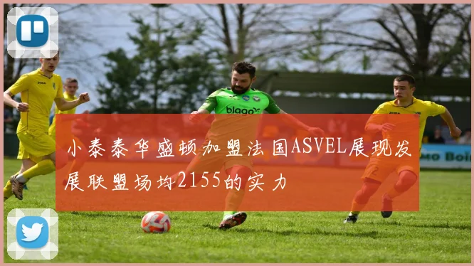 小泰泰华盛顿加盟法国ASVEL展现发展联盟场均2155的实力