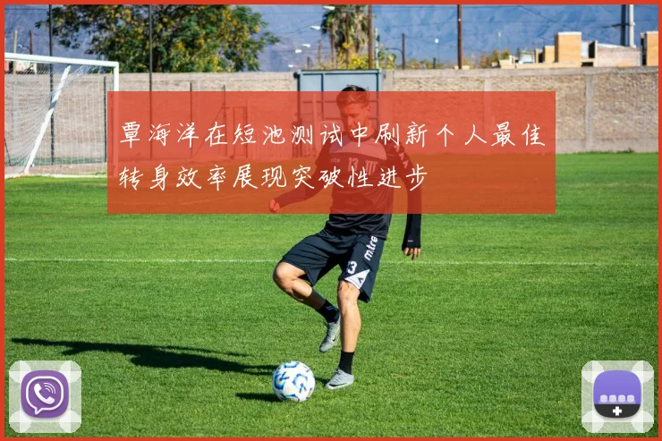 覃海洋在短池测试中刷新个人最佳转身效率展现突破性进步