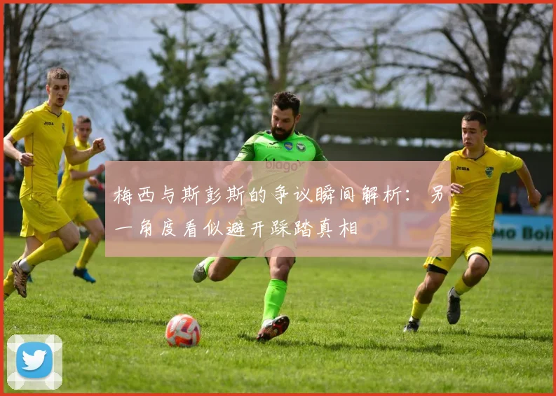 梅西与斯彭斯的争议瞬间解析：另一角度看似避开踩踏真相