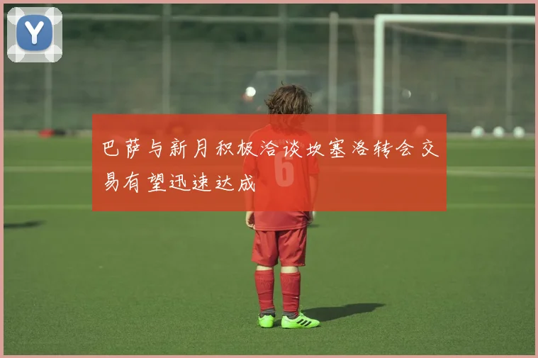 巴萨与新月积极洽谈坎塞洛转会交易有望迅速达成