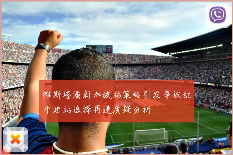 维斯塔潘新加坡站策略引发争议红牛进站选择再遭质疑分析