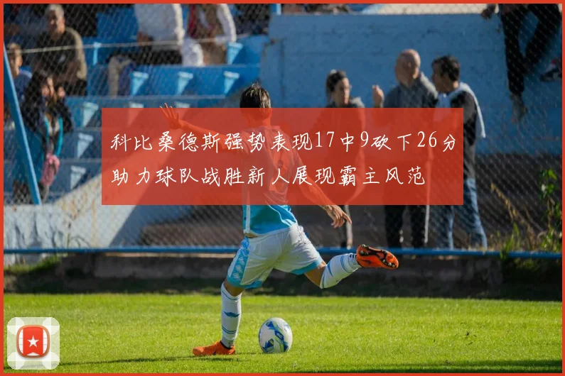科比桑德斯强势表现17中9砍下26分助力球队战胜新人展现霸主风范