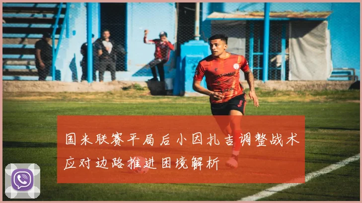 国米联赛平局后小因扎吉调整战术应对边路推进困境解析
