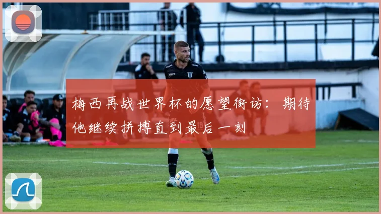 梅西再战世界杯的愿望街访：期待他继续拼搏直到最后一刻
