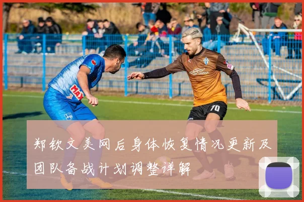 郑钦文美网后身体恢复情况更新及团队备战计划调整详解