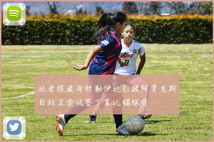 记者报道海特勒伊达引援阿贾克斯目标正尝试签下莱比锡球员