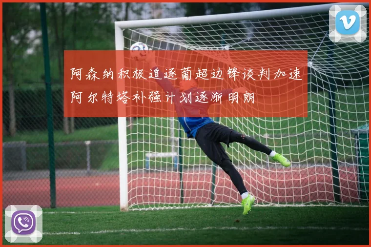 阿森纳积极追逐葡超边锋谈判加速阿尔特塔补强计划逐渐明朗
