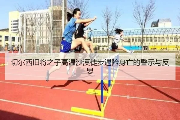 切尔西旧将之子高温沙漠徒步遇险身亡的警示与反思